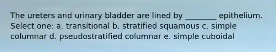 The ureters and urinary bladder are lined by ________ epithelium. Select one: a. transitional b. stratified squamous c. simple columnar d. pseudostratified columnar e. simple cuboidal