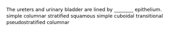 The ureters and urinary bladder are lined by ________ epithelium. simple columnar stratified squamous simple cuboidal transitional pseudostratified columnar
