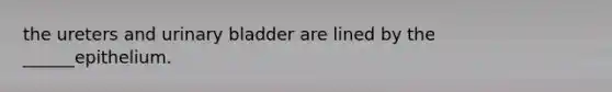 the ureters and urinary bladder are lined by the ______epithelium.