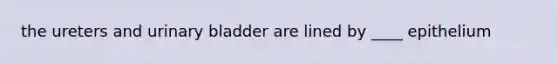 the ureters and <a href='https://www.questionai.com/knowledge/kb9SdfFdD9-urinary-bladder' class='anchor-knowledge'>urinary bladder</a> are lined by ____ epithelium