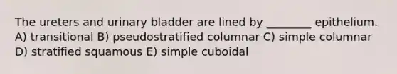 The ureters and urinary bladder are lined by ________ epithelium. A) transitional B) pseudostratified columnar C) simple columnar D) stratified squamous E) simple cuboidal