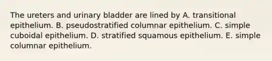 The ureters and urinary bladder are lined by A. transitional epithelium. B. pseudostratified columnar epithelium. C. simple cuboidal epithelium. D. stratified squamous epithelium. E. simple columnar epithelium.