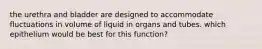 the urethra and bladder are designed to accommodate fluctuations in volume of liquid in organs and tubes. which epithelium would be best for this function?