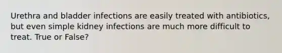 Urethra and bladder infections are easily treated with antibiotics, but even simple kidney infections are much more difficult to treat. True or False?