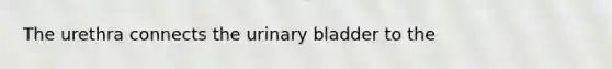 The urethra connects the urinary bladder to the