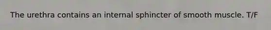 The urethra contains an internal sphincter of smooth muscle. T/F