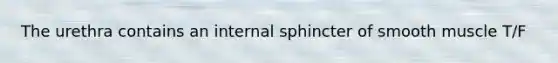 The urethra contains an internal sphincter of smooth muscle T/F