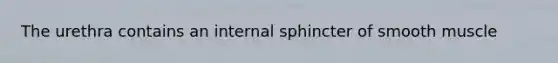 The urethra contains an internal sphincter of smooth muscle