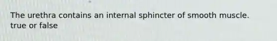 The urethra contains an internal sphincter of smooth muscle. true or false