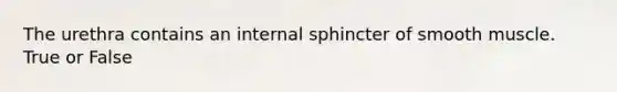 The urethra contains an internal sphincter of smooth muscle. True or False