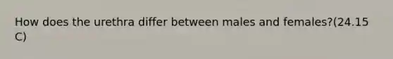 How does the urethra differ between males and females?(24.15 C)