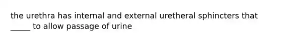 the urethra has internal and external uretheral sphincters that _____ to allow passage of urine