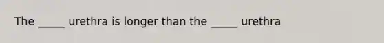 The _____ urethra is longer than the _____ urethra