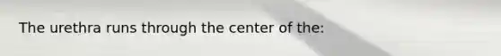 The urethra runs through the center of the: