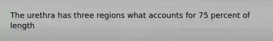 The urethra has three regions wha<a href='https://www.questionai.com/knowledge/k7x83BRk9p-t-accounts' class='anchor-knowledge'>t accounts</a> for 75 percent of length