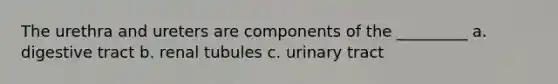 The urethra and ureters are components of the _________ a. digestive tract b. renal tubules c. urinary tract