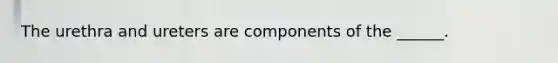 The urethra and ureters are components of the ______.