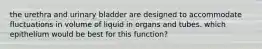 the urethra and urinary bladder are designed to accommodate fluctuations in volume of liquid in organs and tubes. which epithelium would be best for this function?