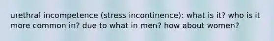 urethral incompetence (stress incontinence): what is it? who is it more common in? due to what in men? how about women?