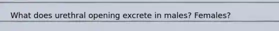 What does urethral opening excrete in males? Females?