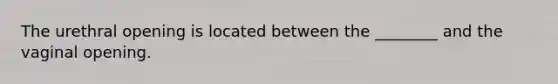 The urethral opening is located between the ________ and the vaginal opening.