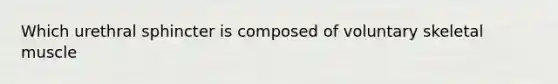 Which urethral sphincter is composed of voluntary skeletal muscle