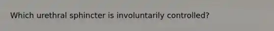 Which urethral sphincter is involuntarily controlled?