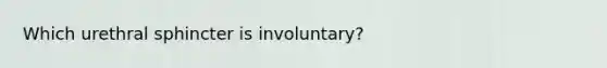 Which urethral sphincter is involuntary?