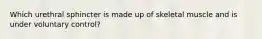 Which urethral sphincter is made up of skeletal muscle and is under voluntary control?