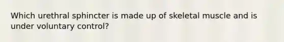 Which urethral sphincter is made up of skeletal muscle and is under voluntary control?