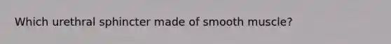 Which urethral sphincter made of smooth muscle?