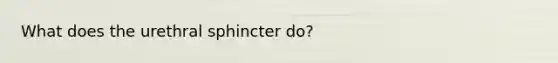 What does the urethral sphincter do?