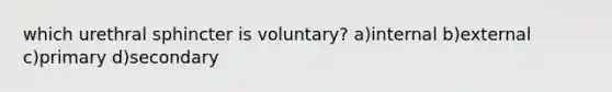 which urethral sphincter is voluntary? a)internal b)external c)primary d)secondary