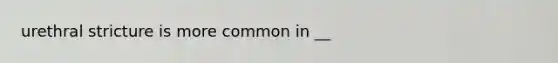 urethral stricture is more common in __