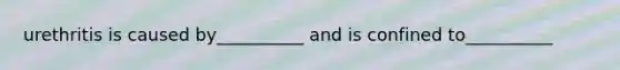 urethritis is caused by__________ and is confined to__________