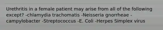 Urethritis in a female patient may arise from all of the following except? -chlamydia trachomatis -Neisseria gnorrheae -campylobacter -Streptococcus -E. Coli -Herpes Simplex virus