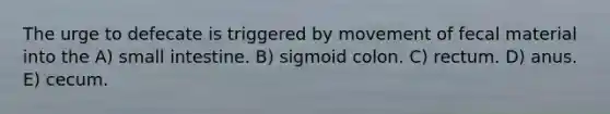 The urge to defecate is triggered by movement of fecal material into the A) small intestine. B) sigmoid colon. C) rectum. D) anus. E) cecum.