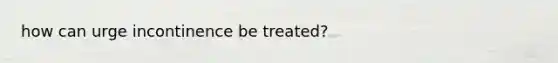 how can urge incontinence be treated?
