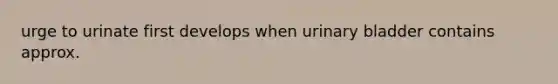 urge to urinate first develops when <a href='https://www.questionai.com/knowledge/kb9SdfFdD9-urinary-bladder' class='anchor-knowledge'>urinary bladder</a> contains approx.