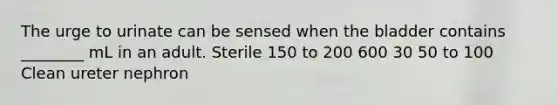 The urge to urinate can be sensed when the bladder contains ________ mL in an adult. Sterile 150 to 200 600 30 50 to 100 Clean ureter nephron