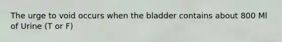 The urge to void occurs when the bladder contains about 800 Ml of Urine (T or F)