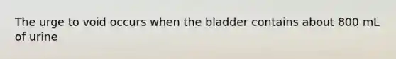 The urge to void occurs when the bladder contains about 800 mL of urine