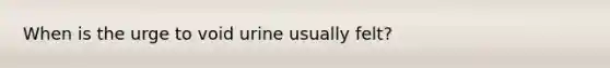 When is the urge to void urine usually felt?