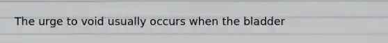 The urge to void usually occurs when the bladder
