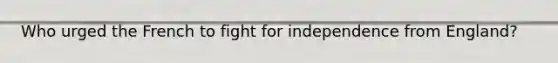 Who urged the French to fight for independence from England?