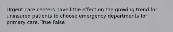 Urgent care centers have little effect on the growing trend for uninsured patients to choose emergency departments for primary care. True False