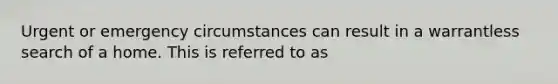 Urgent or emergency circumstances can result in a warrantless search of a home. This is referred to as