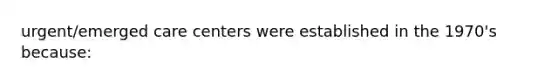 urgent/emerged care centers were established in the 1970's because: