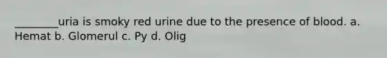 ________uria is smoky red urine due to the presence of blood. a. Hemat b. Glomerul c. Py d. Olig