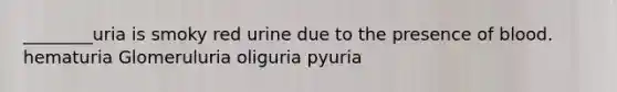 ________uria is smoky red urine due to the presence of blood. hematuria Glomeruluria oliguria pyuria